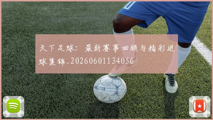 天下足球：最新赛事回顾与精彩进球集锦_20260601134056