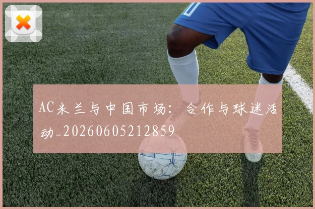 AC米兰与中国市场：合作与球迷活动_20260605212859