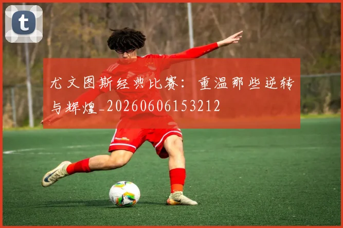 尤文图斯经典比赛：重温那些逆转与辉煌_20260606153212