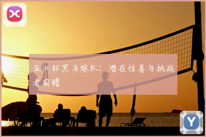 亚洲杯黑马球队：潜在惊喜与挑战者前瞻