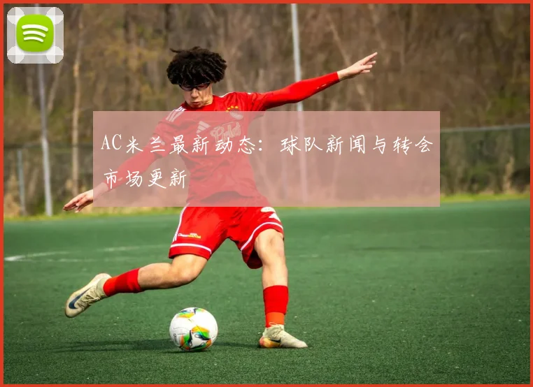 AC米兰最新动态：球队新闻与转会市场更新