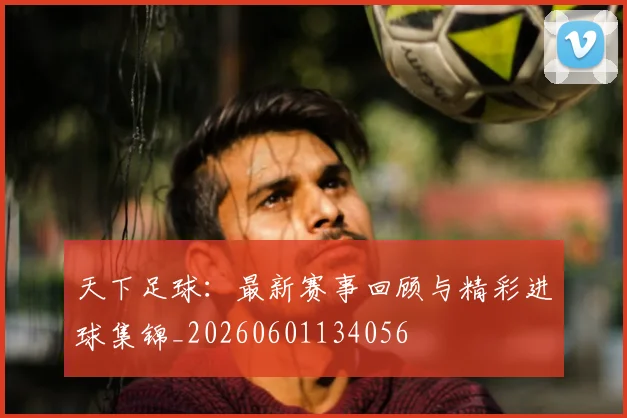 天下足球：最新赛事回顾与精彩进球集锦_20260601134056