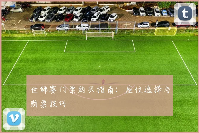 世锦赛门票购买指南:座位选择与购票技巧