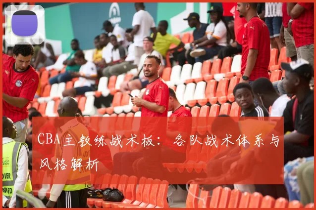 CBA主教练战术板：各队战术体系与风格解析