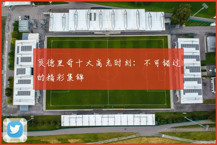 莫德里奇十大高光时刻：不可错过的精彩集锦