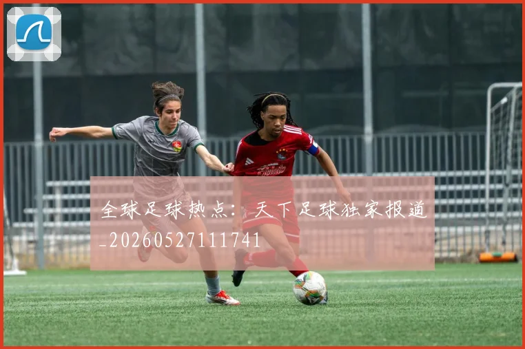 全球足球热点:天下足球独家报道_20260527111741