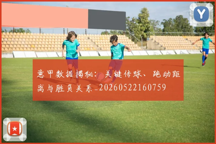 意甲数据揭秘：关键传球、跑动距离与胜负关系_20260522160759