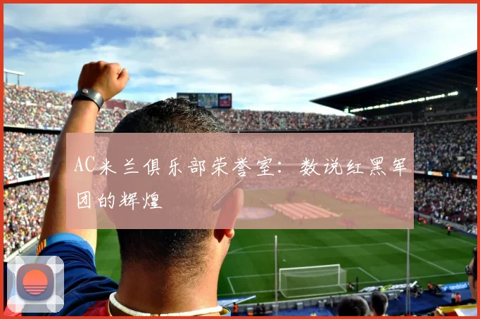AC米兰俱乐部荣誉室：数说红黑军团的辉煌