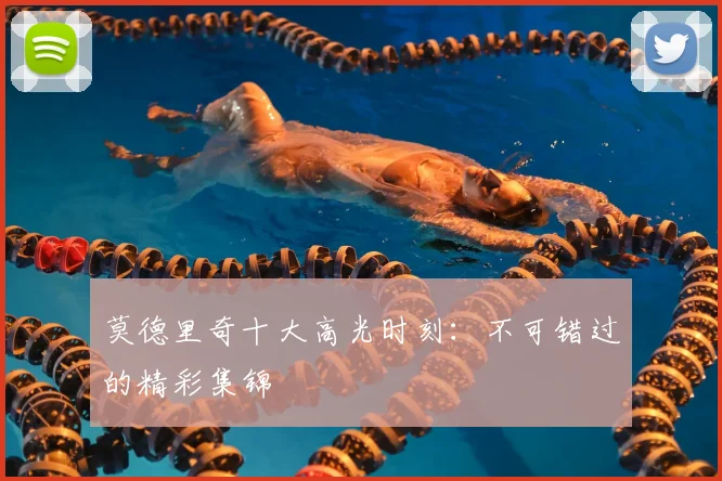 莫德里奇十大高光时刻：不可错过的精彩集锦