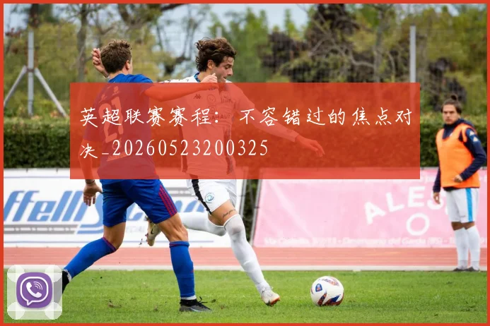 英超联赛赛程：不容错过的焦点对决_20260523200325