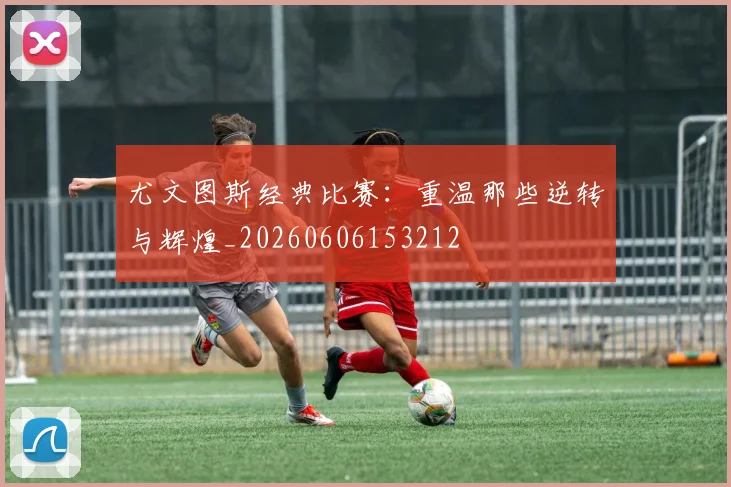 尤文图斯经典比赛:重温那些逆转与辉煌_20260606153212