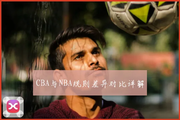 CBA与NBA规则差异对比详解