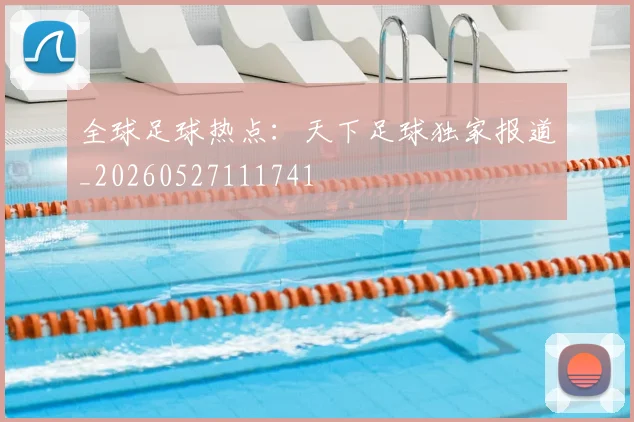 全球足球热点：天下足球独家报道_20260527111741