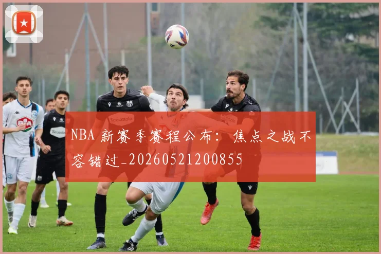 NBA 新赛季赛程公布:焦点之战不容错过_20260521200855