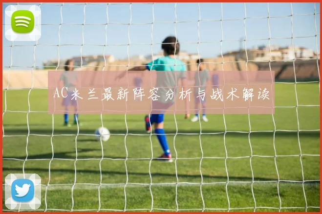 AC米兰最新阵容分析与战术解读
