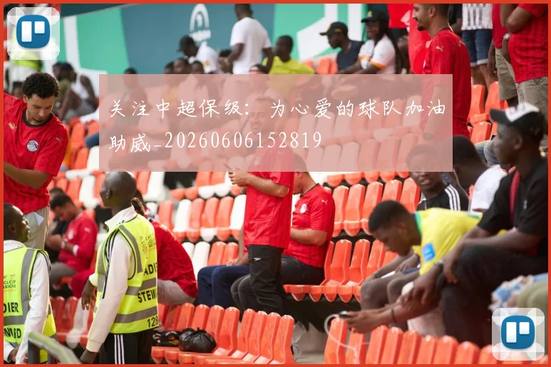 关注中超保级：为心爱的球队加油助威_20260606152819