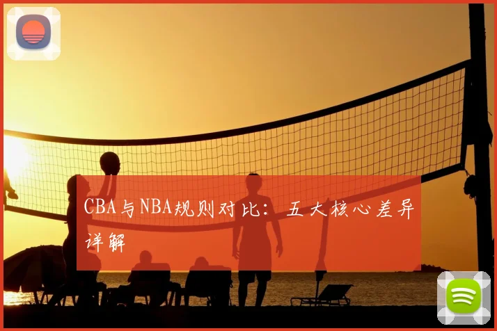 CBA与NBA规则对比：五大核心差异详解