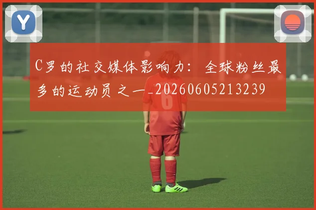 C罗的社交媒体影响力:全球粉丝最多的运动员之一_20260605213239