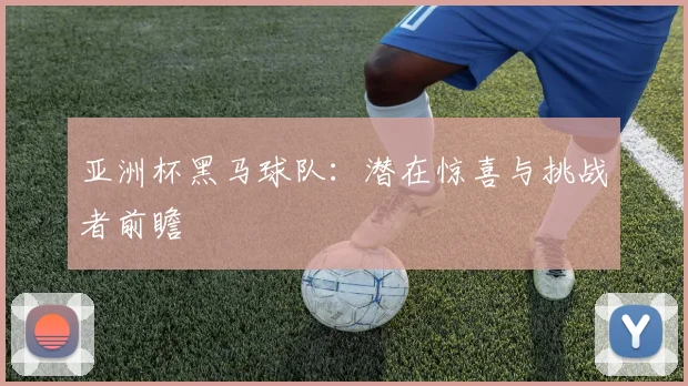 亚洲杯黑马球队：潜在惊喜与挑战者前瞻