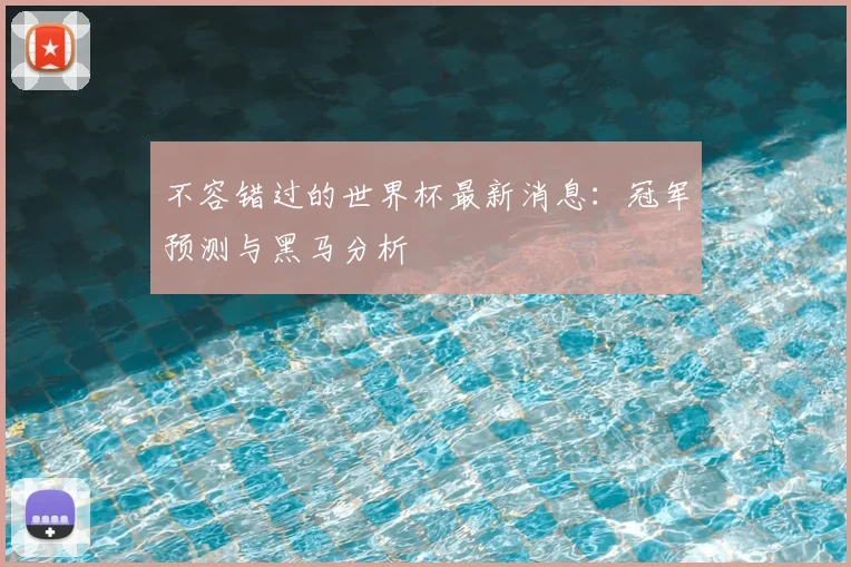 不容错过的世界杯最新消息:冠军预测与黑马分析