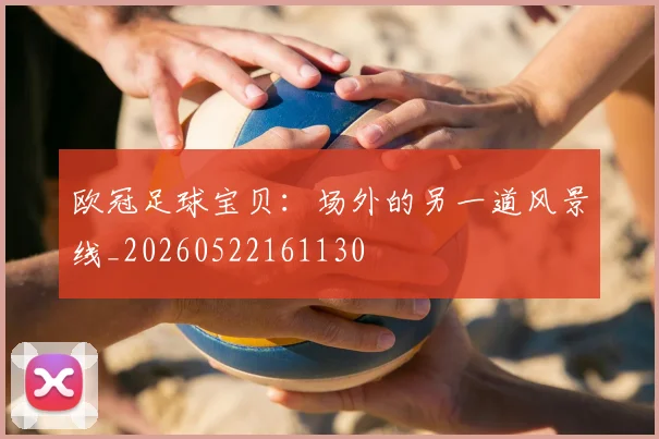 欧冠足球宝贝：场外的另一道风景线_20260522161130
