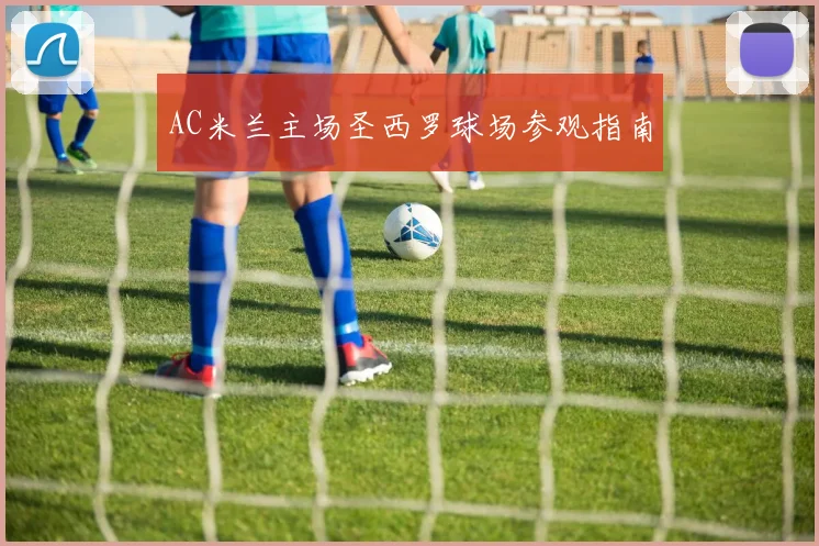 AC米兰主场圣西罗球场参观指南