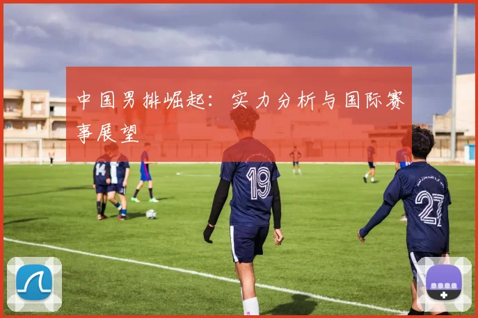 中国男排崛起：实力分析与国际赛事展望