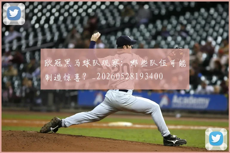 欧冠黑马球队观察：哪些队伍可能制造惊喜？_20260528193400