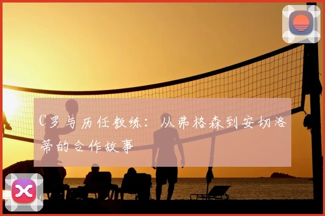C罗与历任教练：从弗格森到安切洛蒂的合作故事
