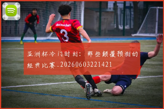 亚洲杯冷门时刻：那些颠覆预测的经典比赛_20260603221421