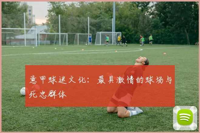 意甲球迷文化：最具激情的球场与死忠群体