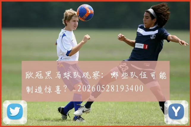 欧冠黑马球队观察：哪些队伍可能制造惊喜？_20260528193400