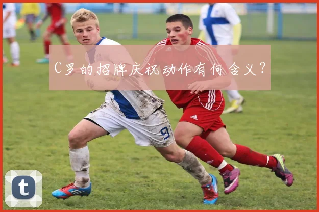 C罗的招牌庆祝动作有何含义？