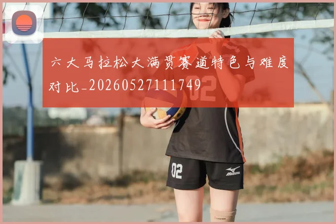 六大马拉松大满贯赛道特色与难度对比_20260527111749