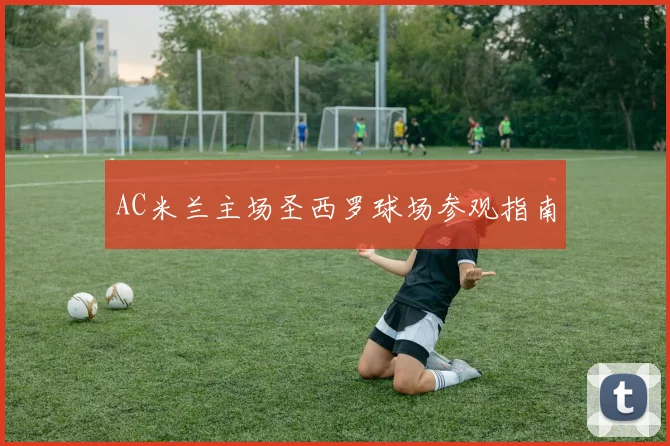 AC米兰主场圣西罗球场参观指南