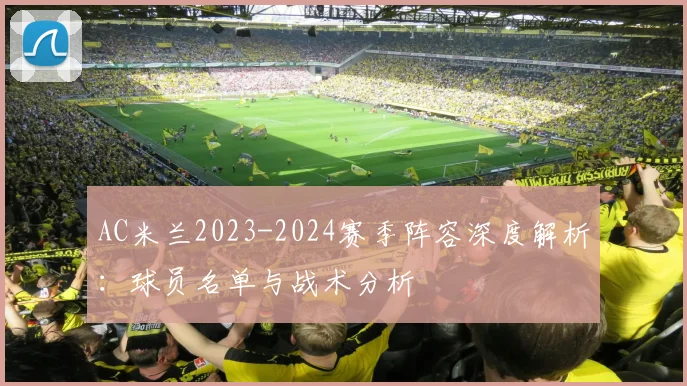 AC米兰2023-2024赛季阵容深度解析：球员名单与战术分析