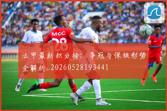 法甲最新积分榜:争冠与保级形势全解析_20260528193441