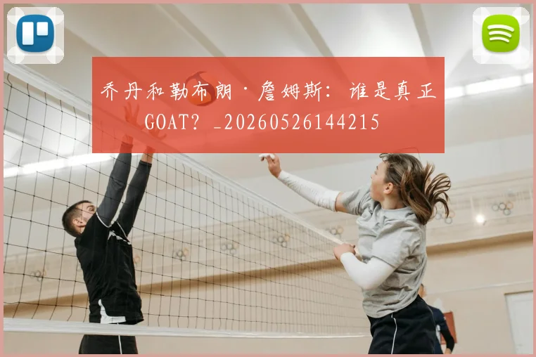 乔丹和勒布朗·詹姆斯：谁是真正的GOAT？_20260526144215