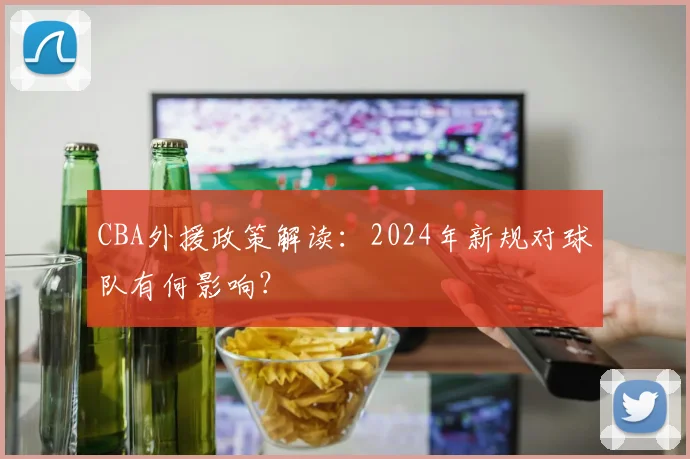 CBA外援政策解读：2024年新规对球队有何影响？