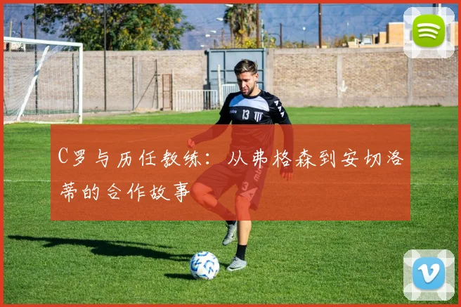 C罗与历任教练：从弗格森到安切洛蒂的合作故事
