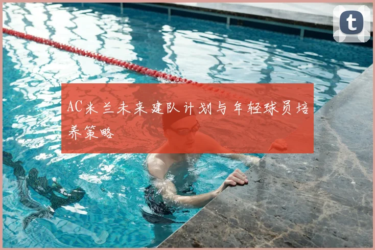 AC米兰未来建队计划与年轻球员培养策略